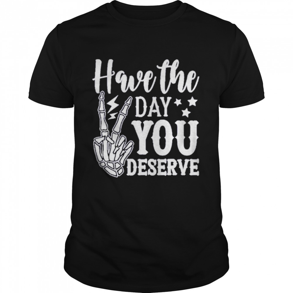 Have the day you deserve shirt