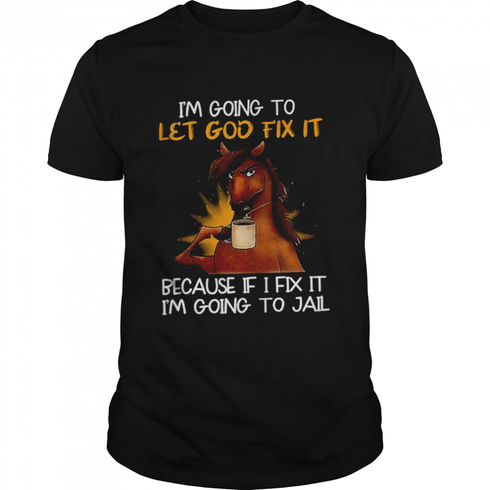 Horse I’m Going To Let God Fix It Because If I Fix It I’m Going To Jail Shirt