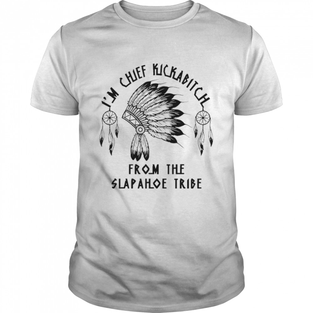 I’m Chief Kickabitch from the slapahoe tribe shirt