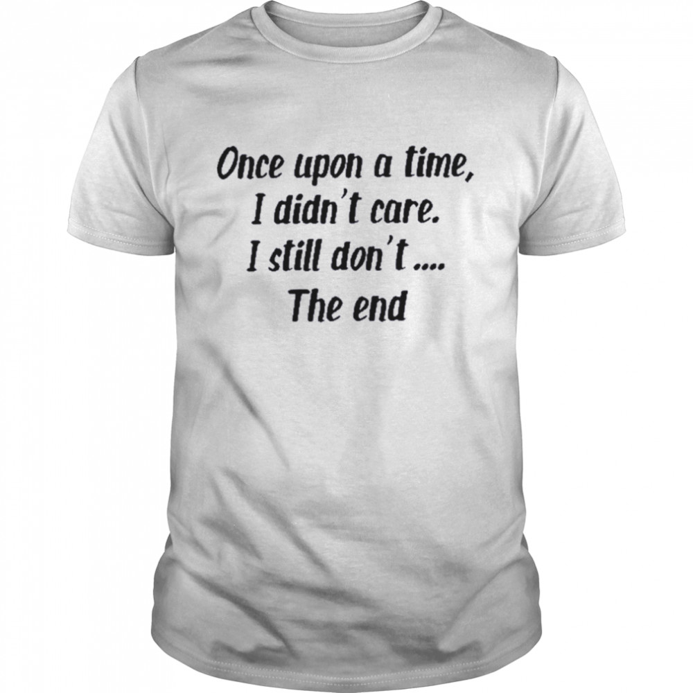 Once upon a time I didn’t care I still don’t the end shirt