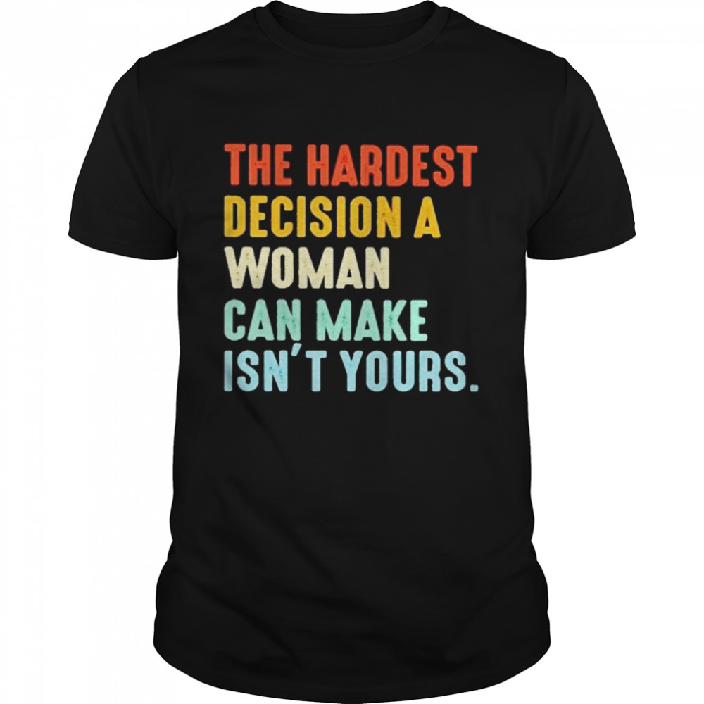 The Hardest Decision A Woman Can Make Isn’t Yours 2022 T-Shirt