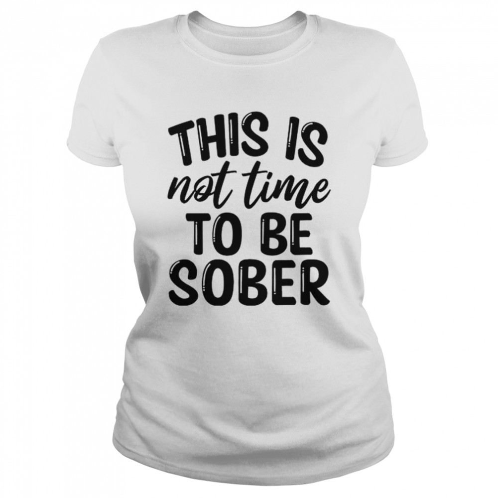 This Is Not Time To Be Sober  Classic Women's T-shirt