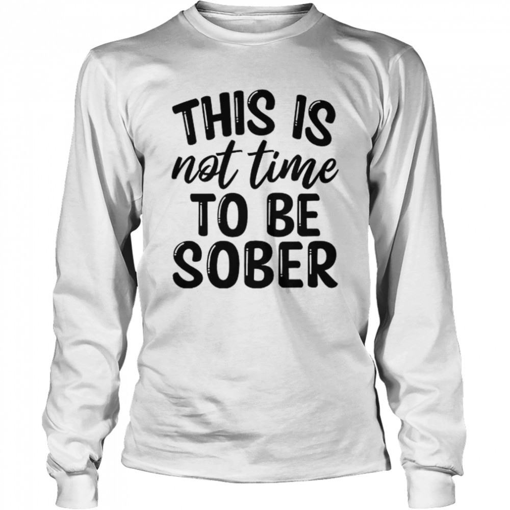 This Is Not Time To Be Sober  Long Sleeved T-shirt