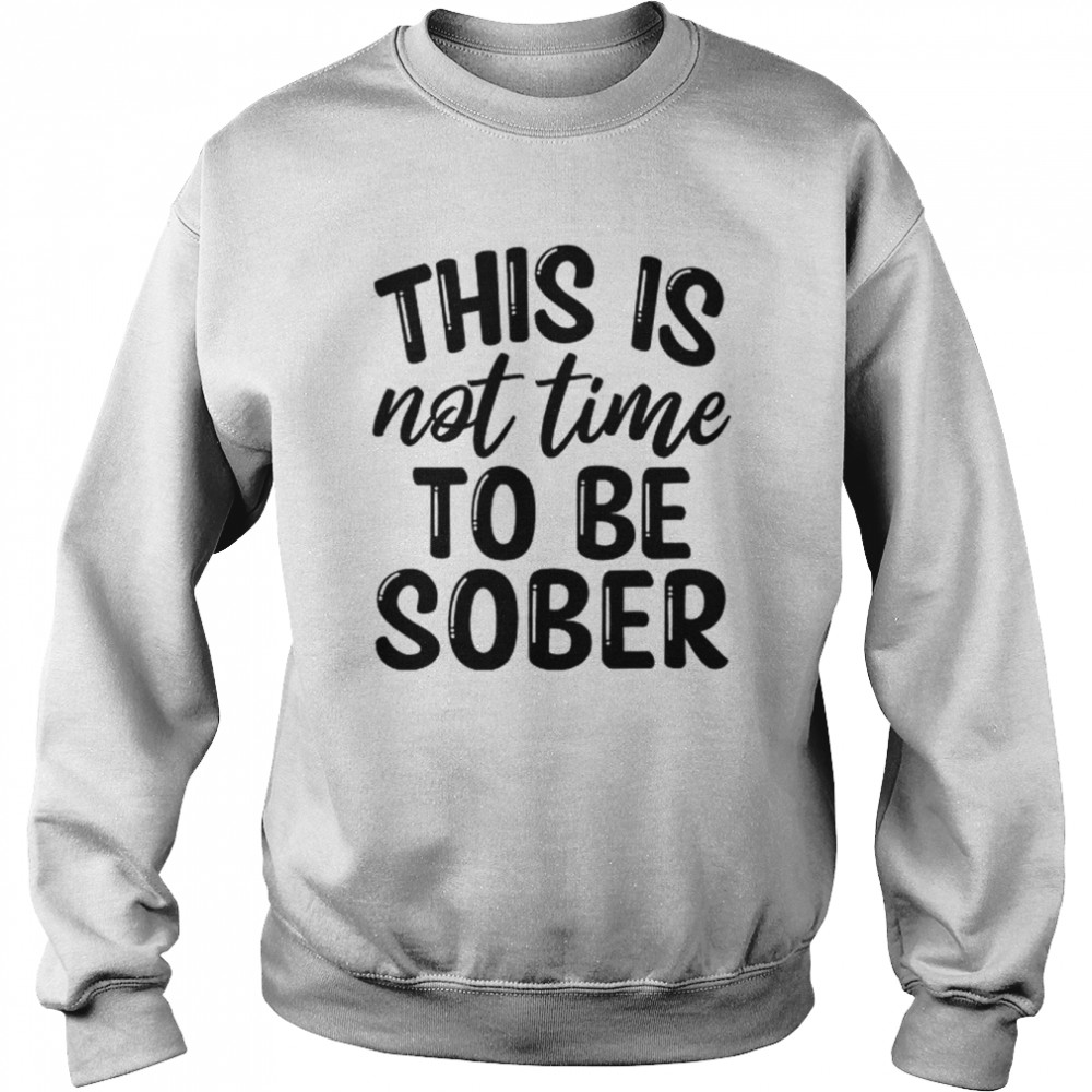 This Is Not Time To Be Sober  Unisex Sweatshirt