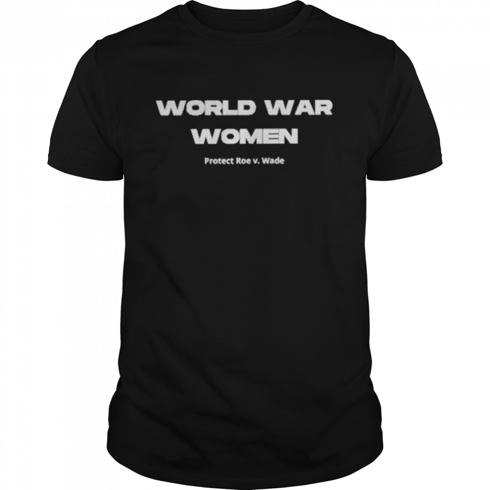 World war women protect roe v wade pro choice my body my choice feminist shirt