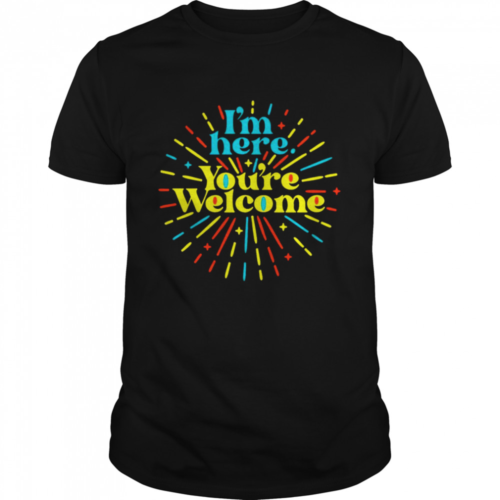 I’m here you’re welcome shirt