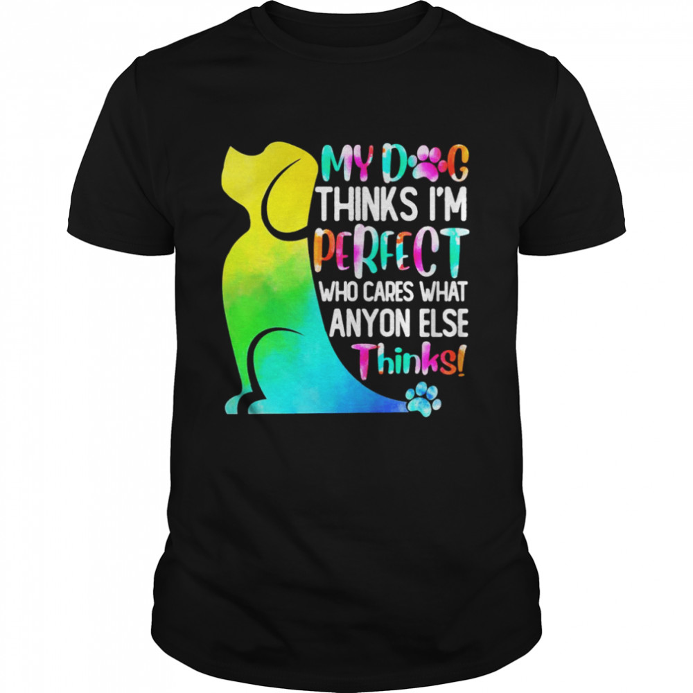 My Dog Thinks I’m Perfect Who Cares What Anyone Else Thinks Shirt