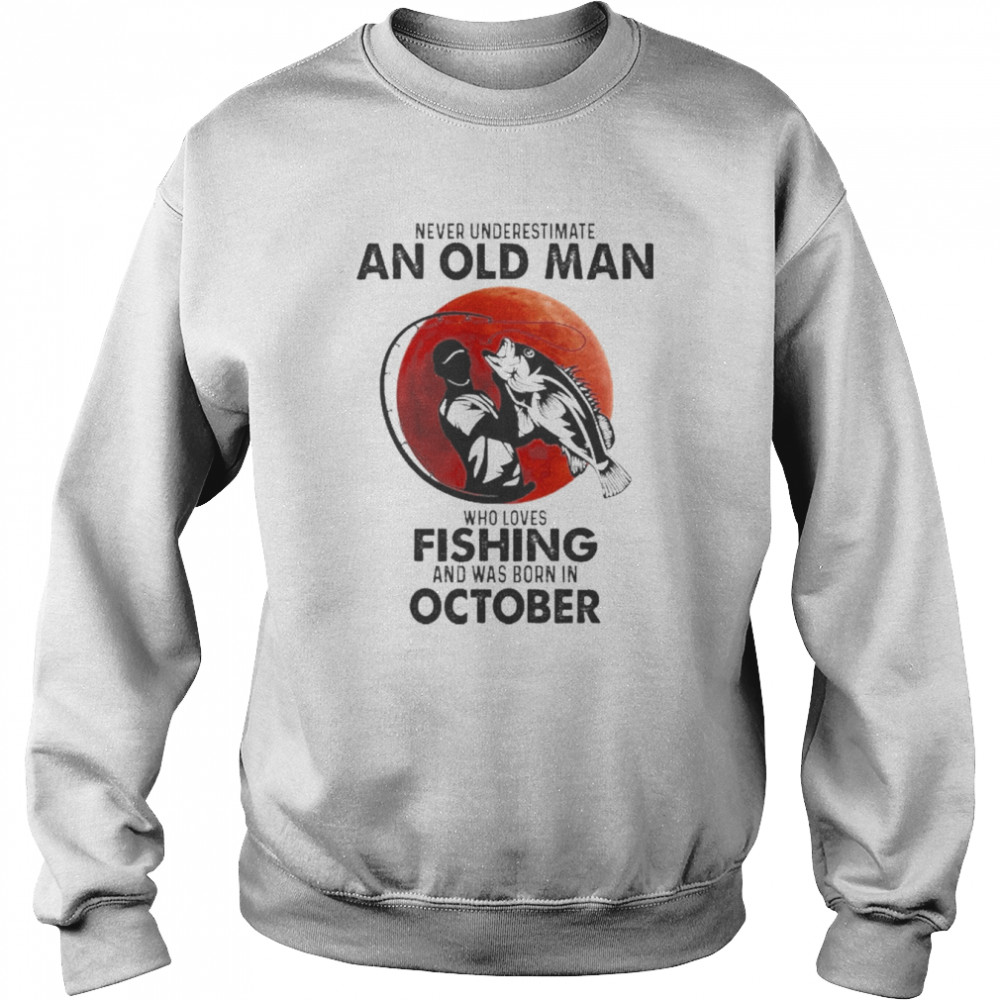 Never Underestimate An Old Man Who Loves Fishing And Was Born In October  Unisex Sweatshirt