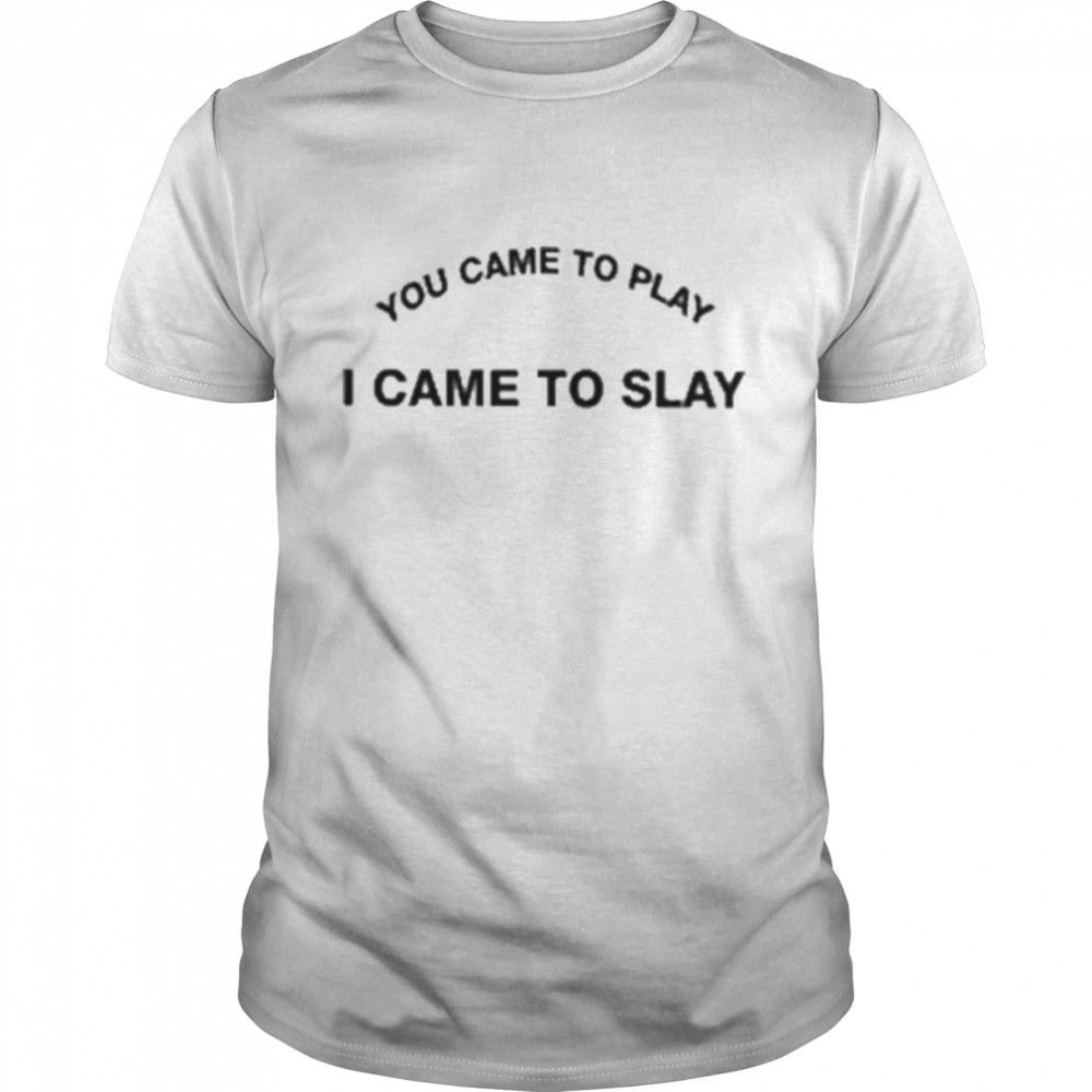 You came to play I came to slay shirt