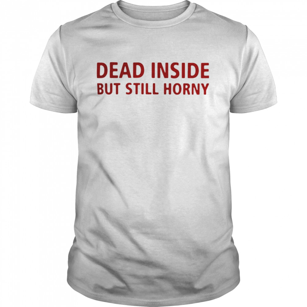 Dead inside but still horny shirt