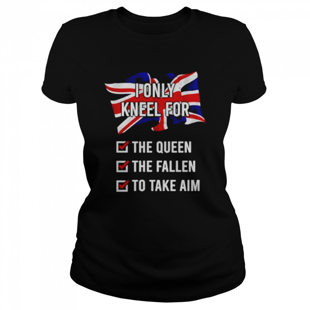 United Kingdom I Only Kneel For The Queen The Fallen To Take Aim shirt Classic Women's T-shirt