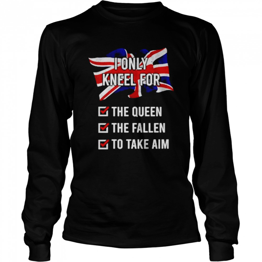 United Kingdom I Only Kneel For The Queen The Fallen To Take Aim shirt Long Sleeved T-shirt