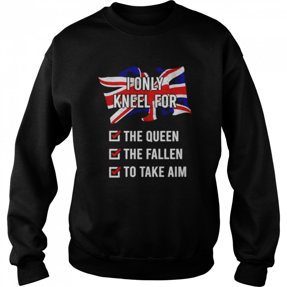 United Kingdom I Only Kneel For The Queen The Fallen To Take Aim shirt Unisex Sweatshirt