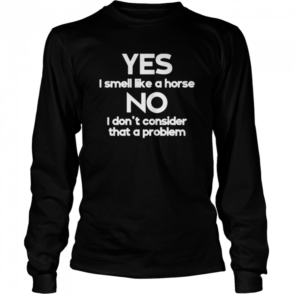 Yes i smell like a horse no i don’t consider that a problem shirt Long Sleeved T-shirt