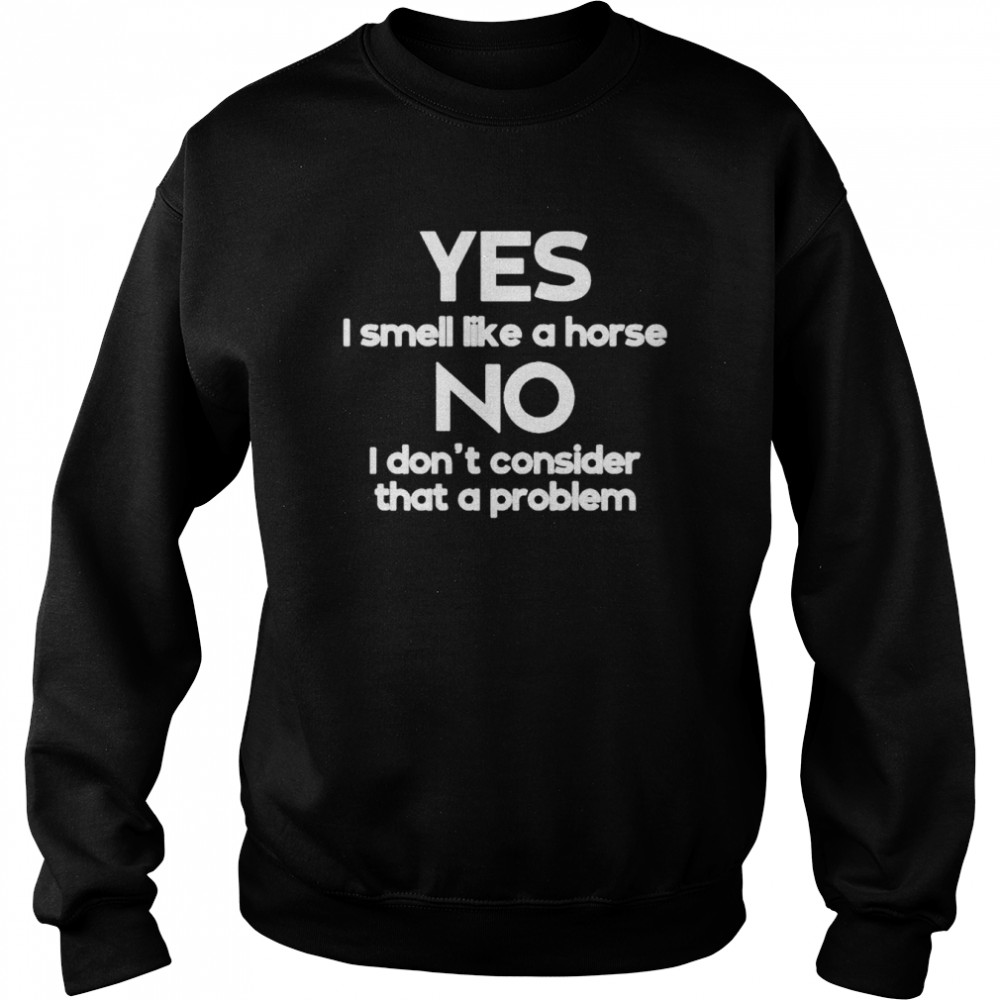 Yes i smell like a horse no i don’t consider that a problem shirt Unisex Sweatshirt