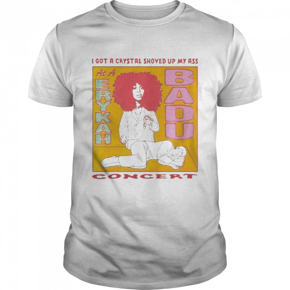 I Got A Crystal Shoved Up My Ass At A Erykah Badu Concert Shirt