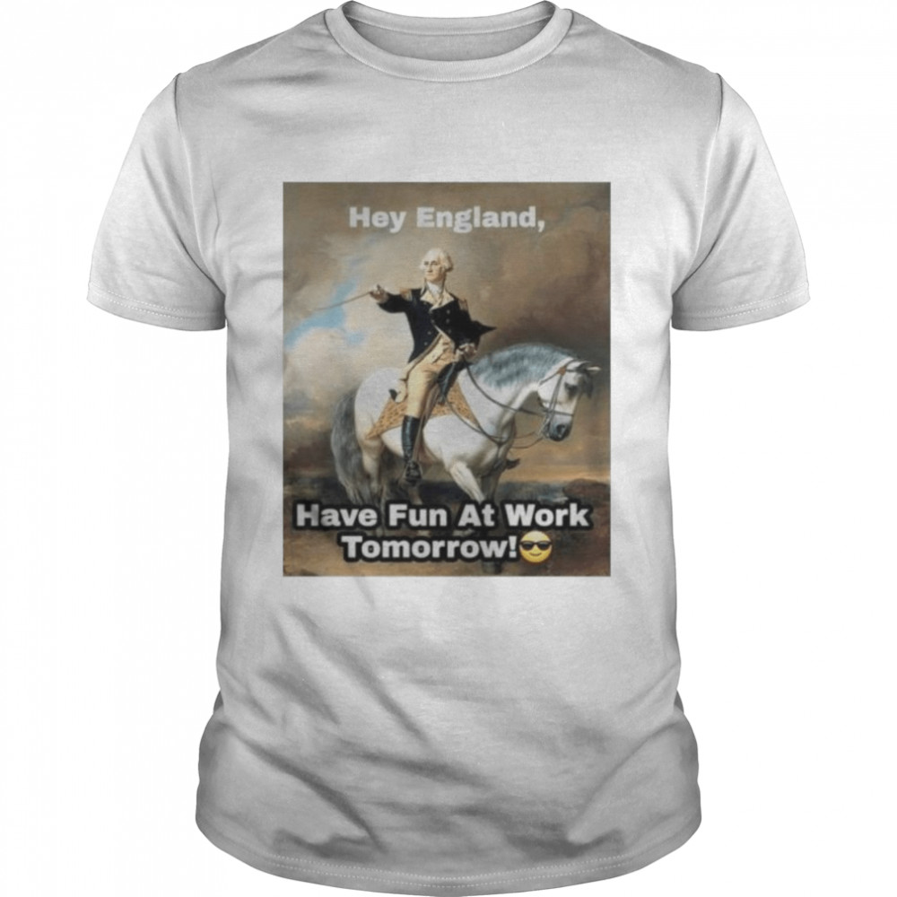 george Washington hey England have fun at work tomorrow shirt