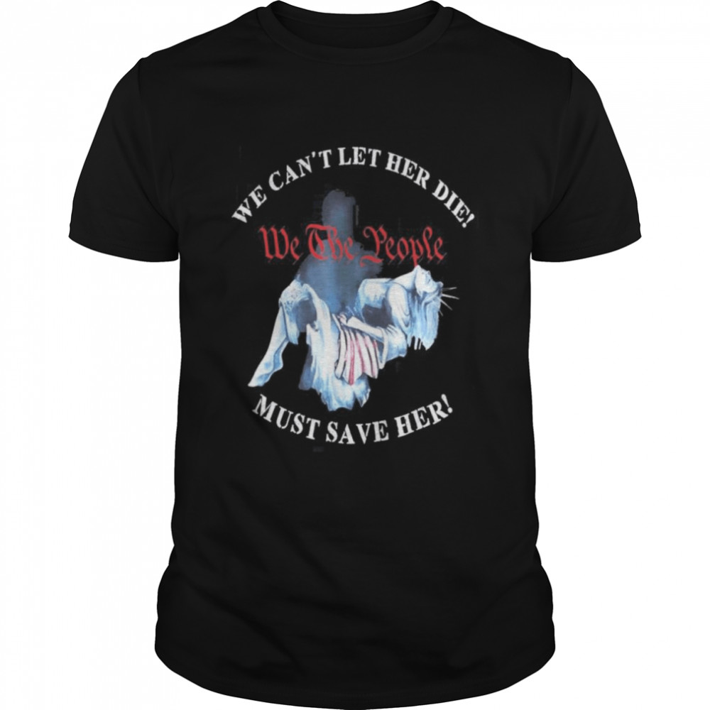 We Can’t Let Her Die Must Save Her We The People Liberties Shirt