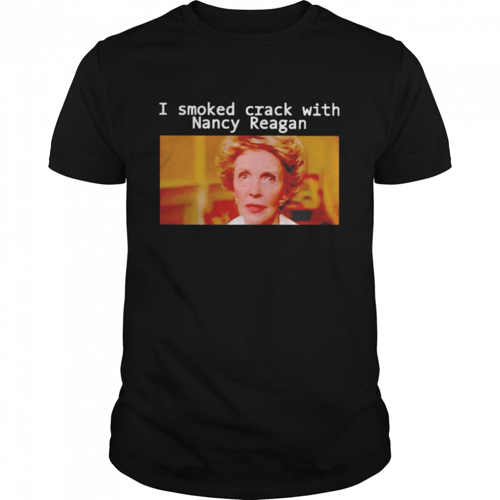 i smoked crack with Nancy Reagan shirt