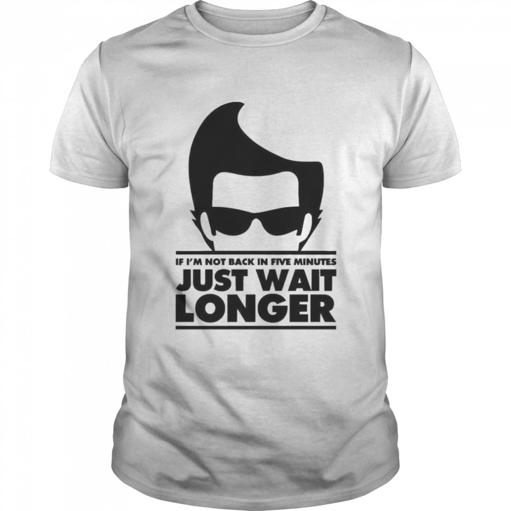 If I’m Not Back In 5 Minutes Just Wait Longer Shirt