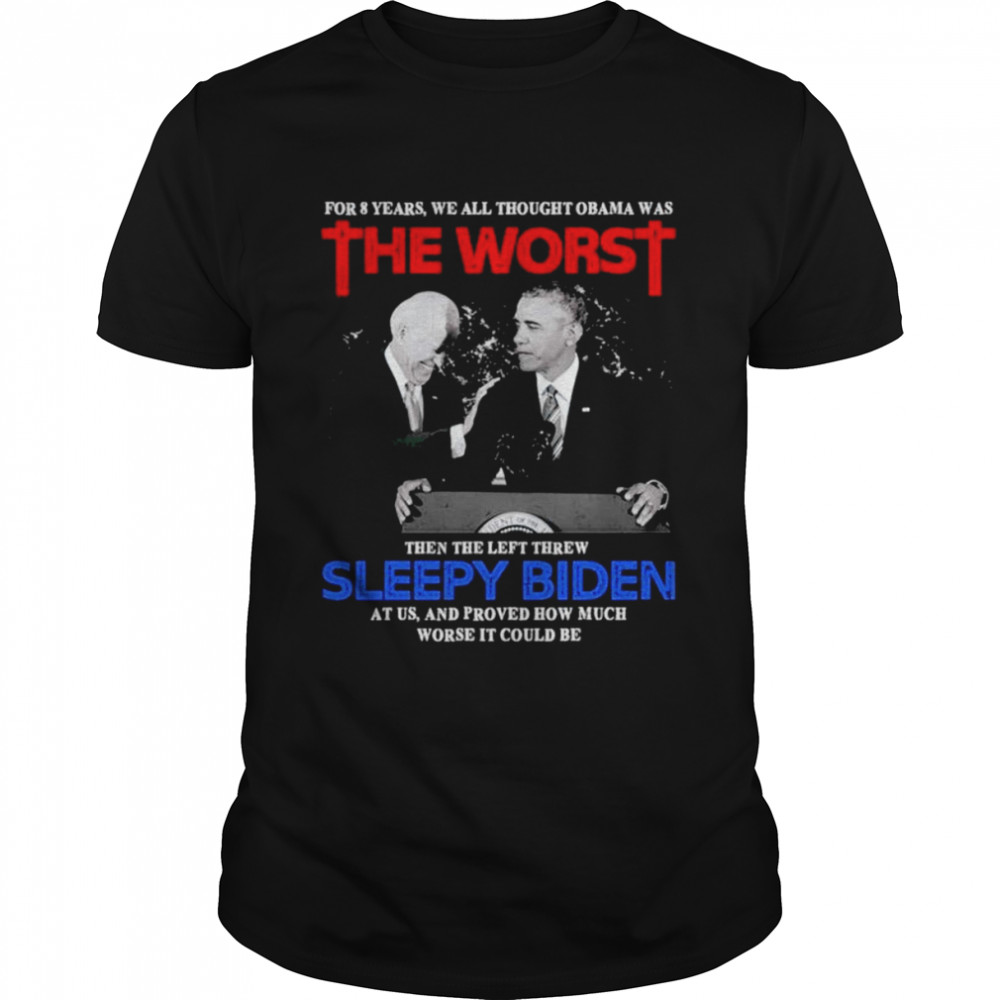 For 8 Years We All Thought Obama Was The Worst Then The Left Threw Sleepy Biden At Us shirt