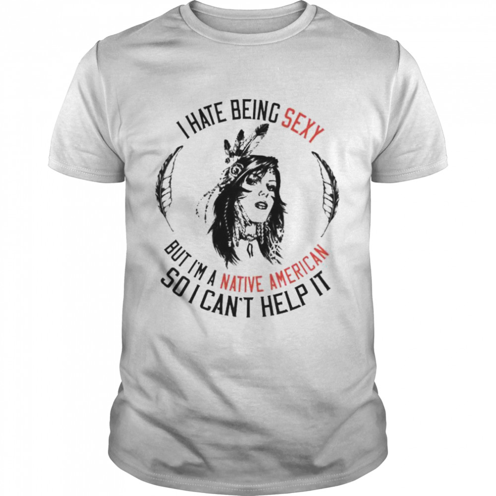 I hate being sexy but I’m a Native American so I can’t help it shirt