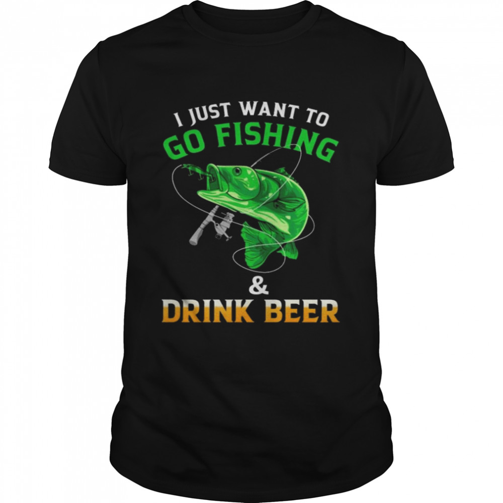 I just want to go fishing and drink Beer shirt