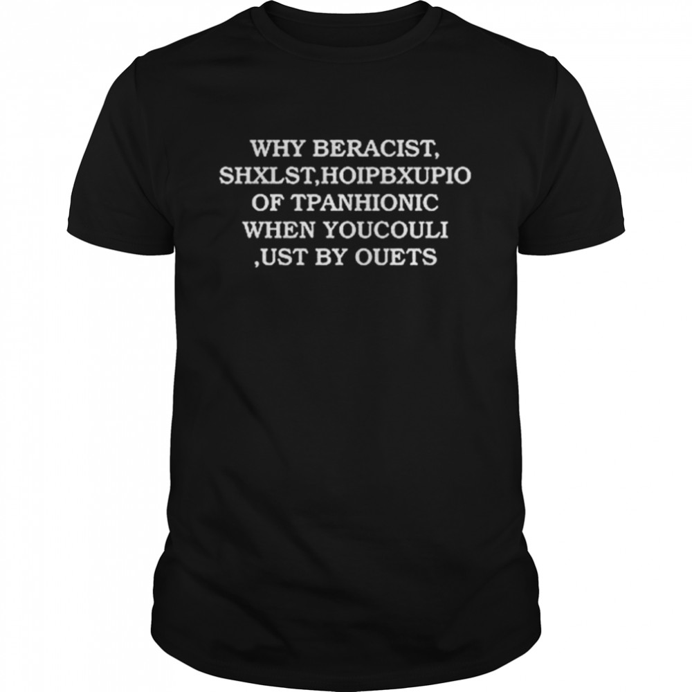 Why Beracist Shxlst Hoipbxupio Of Tpanhionic When Youcouli Ust By Ouets T-Shirt