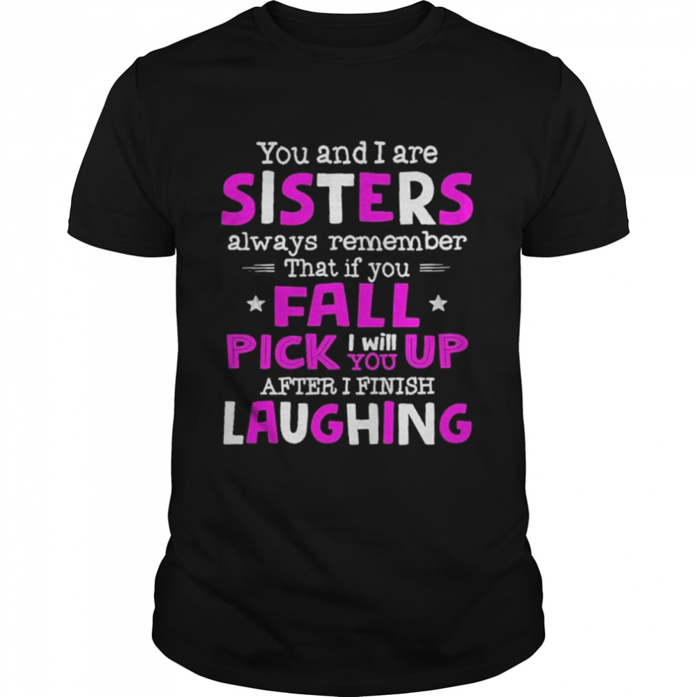 You And I Are Sisters Always Remember That If You Fall Pick I Will Up You After I Finish Laughing Shirt