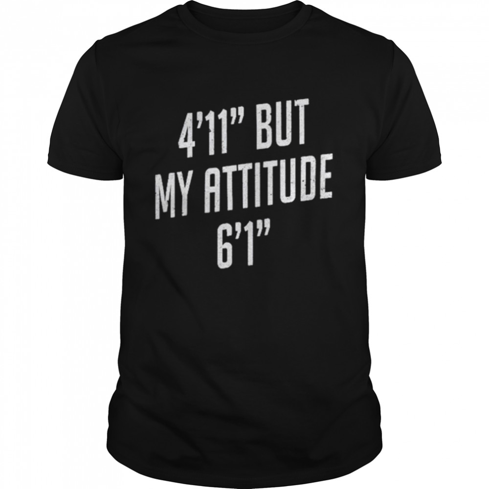 4 foot 11 but my attitude 6 foot 1 shirt