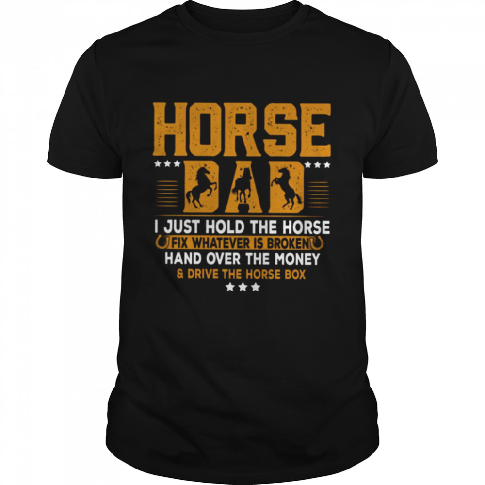 Horse Dad I Just Hold The Horse Fix Whatever Is Broken And Hand Over The Money Drive The Horse Box Classic T-Shirt