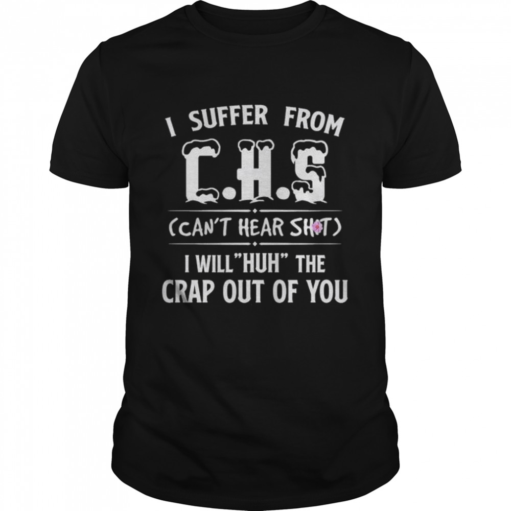 I suffer from chs can’t hear shit I will huh the crap out of you shirt