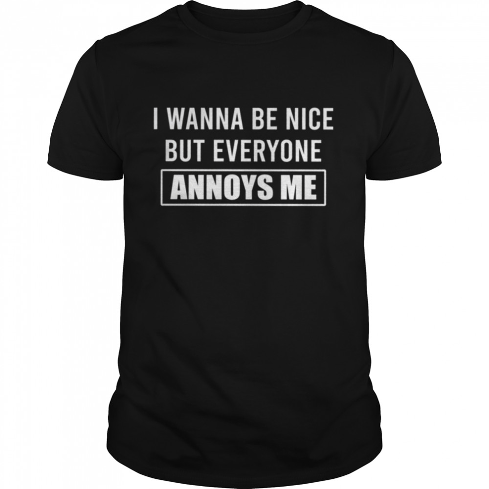 I WANNA BE NICE but everyone annoys me shirt