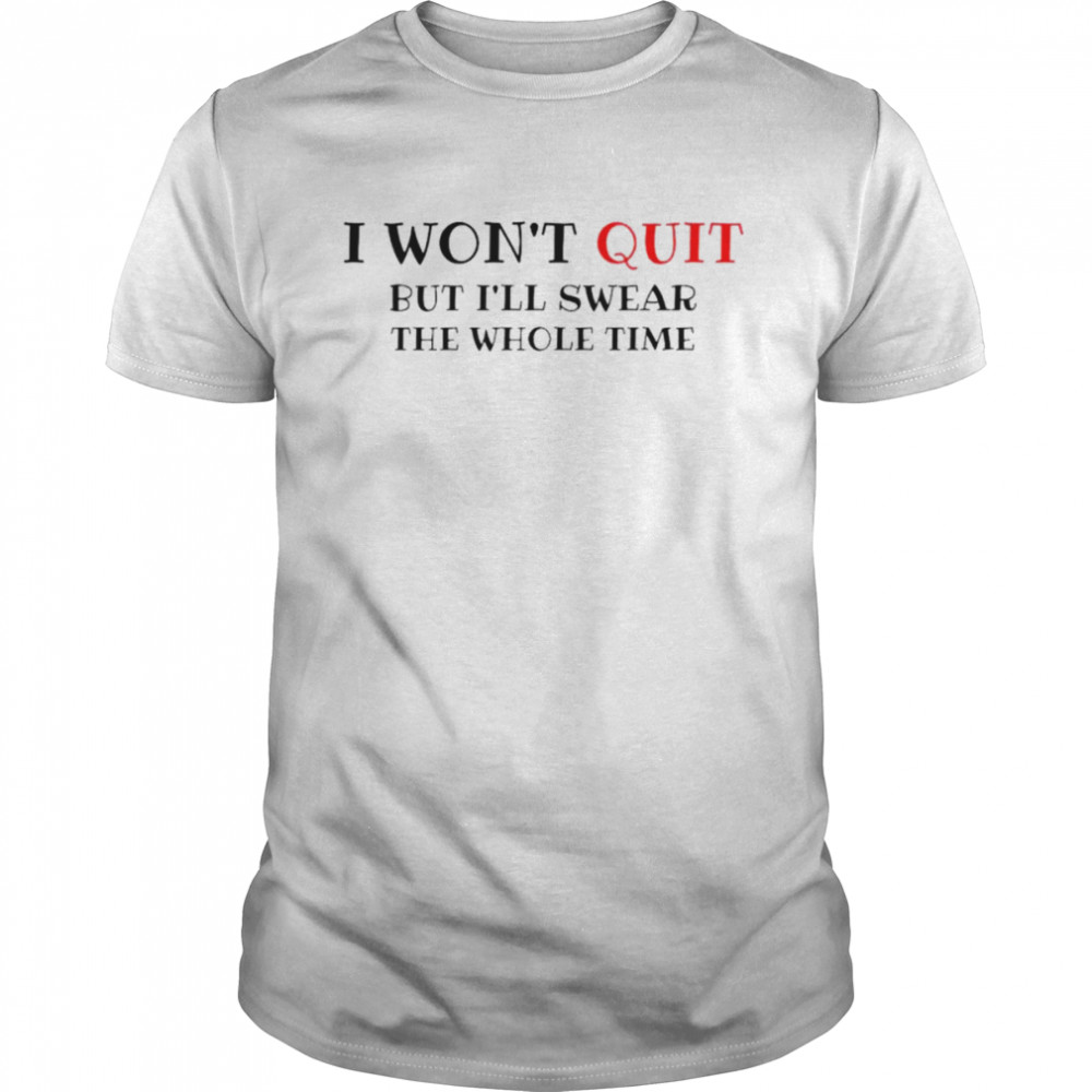 I won’t quit but I’ll swear the whole time shirt