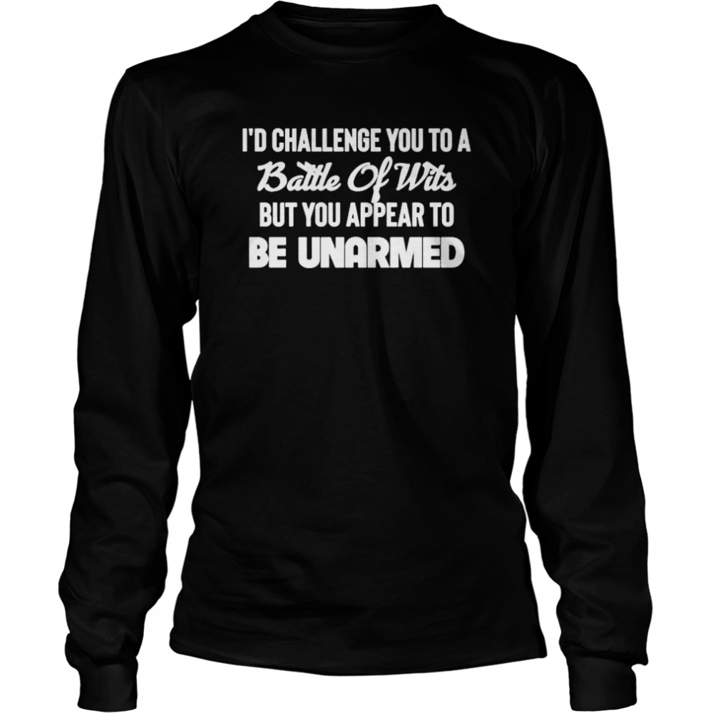 I’d challenge you to a battle of wits but you appear to be unarmed shirt Long Sleeved T-shirt