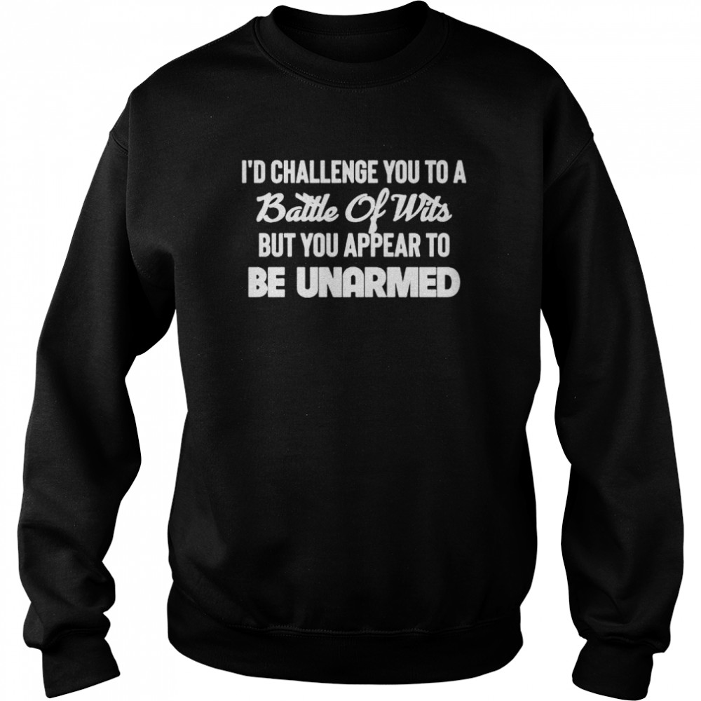 I’d challenge you to a battle of wits but you appear to be unarmed shirt Unisex Sweatshirt