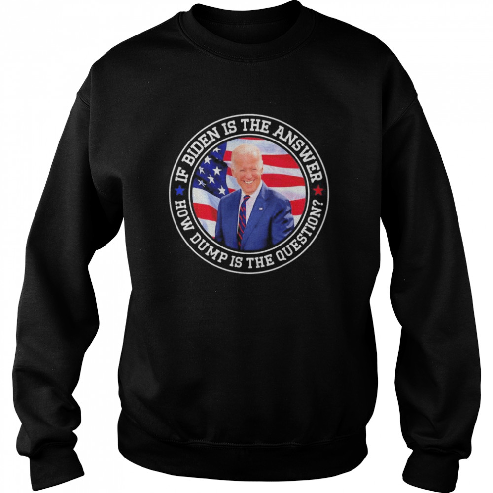 If Biden Is The Answer How Dumb Is The Question Biden T- Unisex Sweatshirt