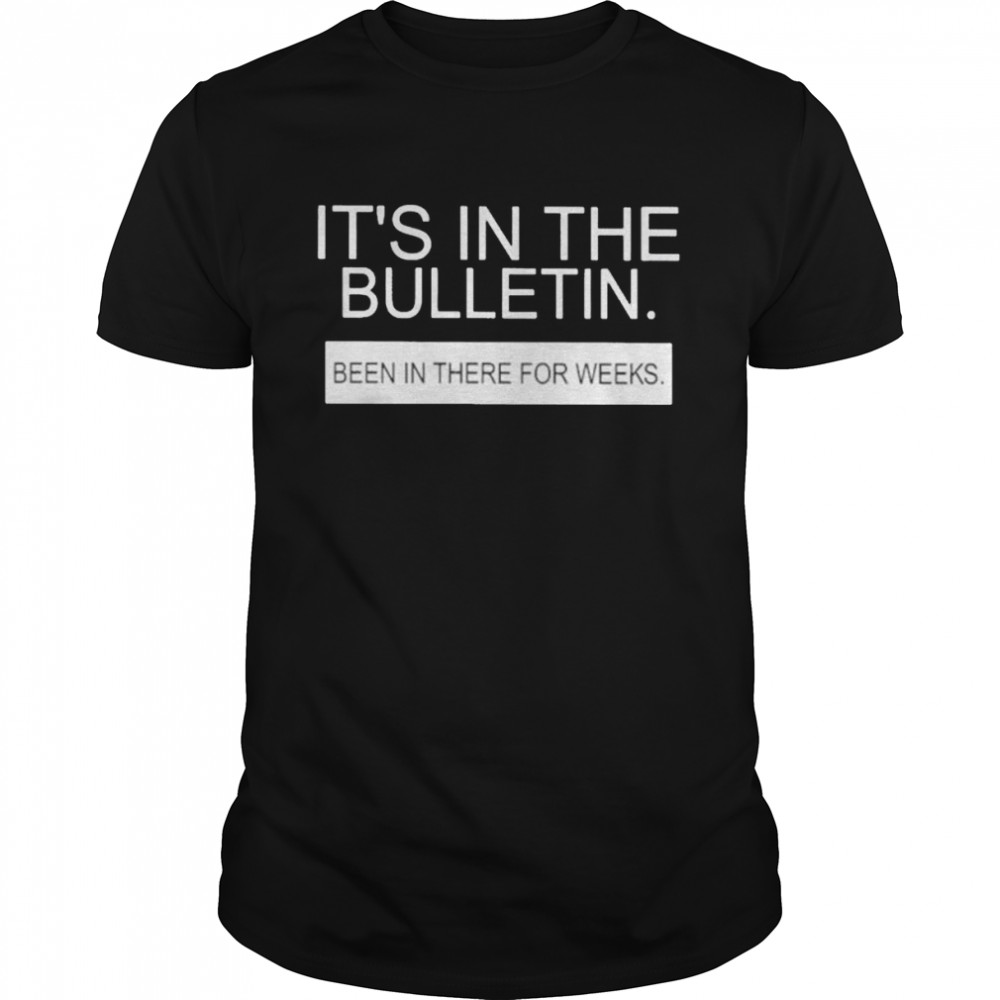 It’s in the bulletin been in there for weeks shirt