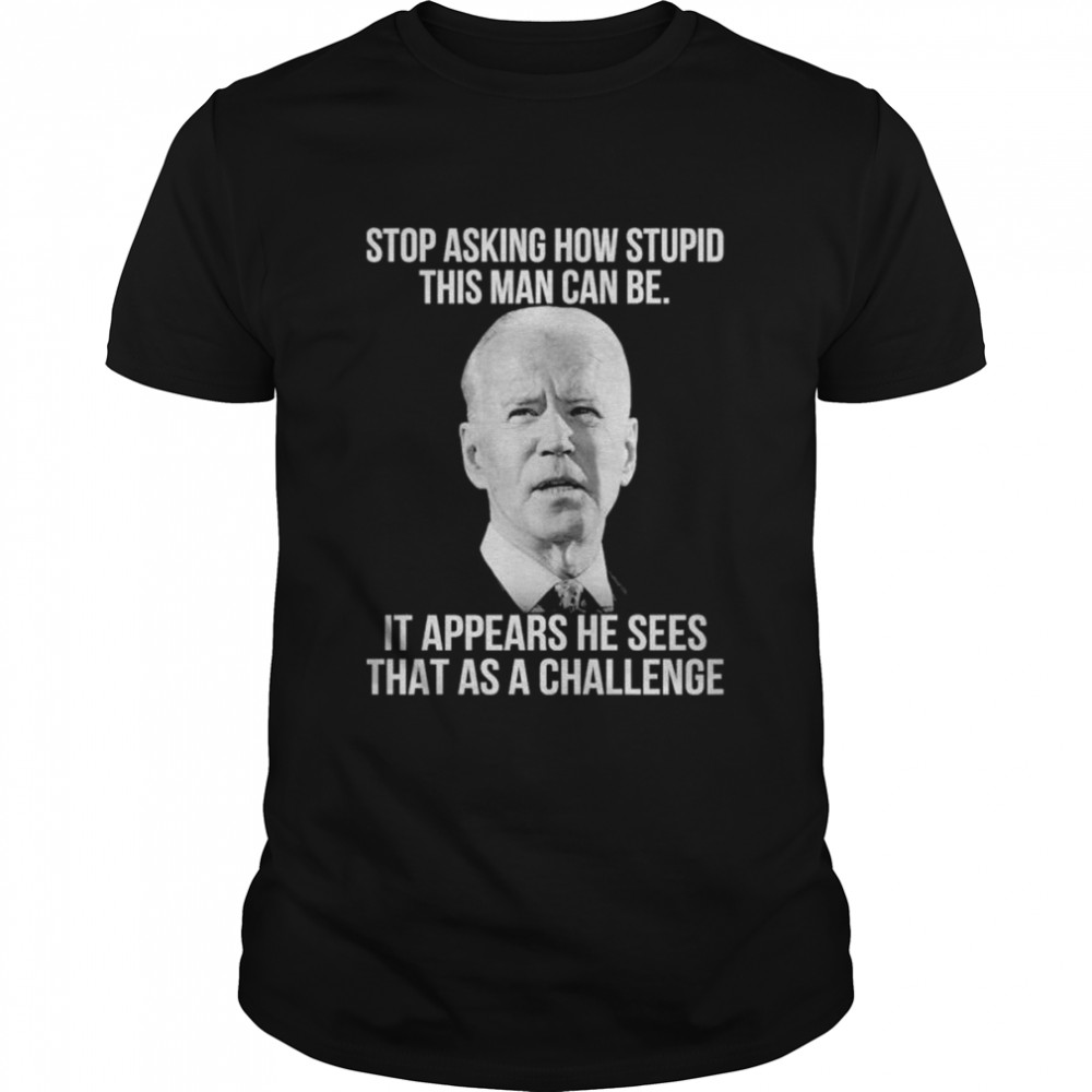 Joe biden stop asking how stupid this man can be it appears he sees that as a challenge shirt