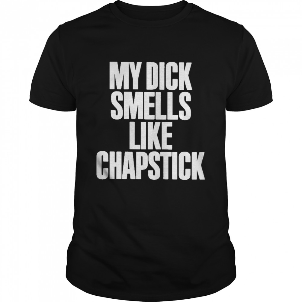 My dick smells like chapstick shirt