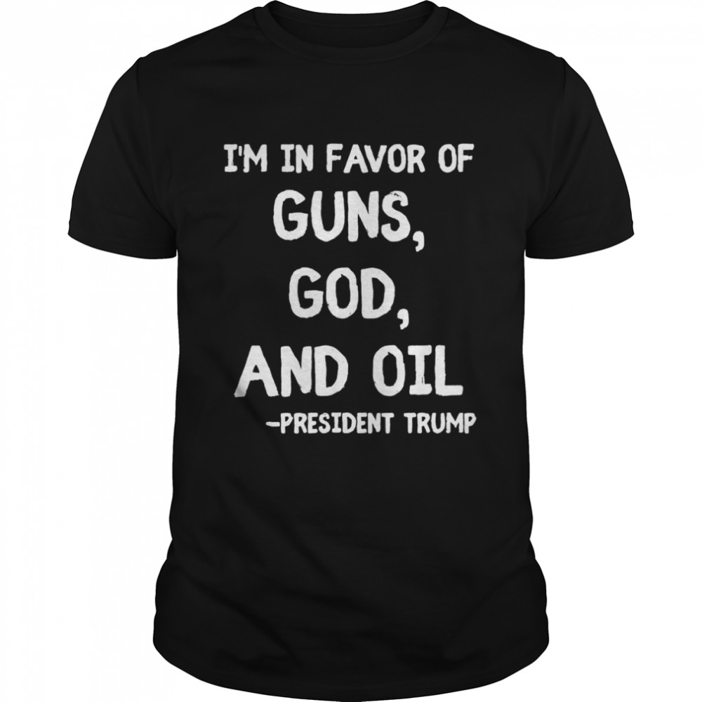 Patriotic President Trump Quote I’m In Favor Of Guns God Oil Shirt