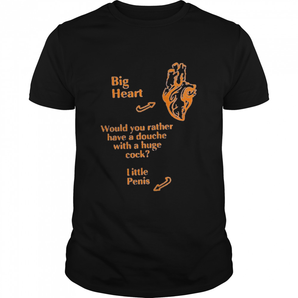 That Go Hard Big Heart Would You Rather Have A Douche With A Huge Cock Little Penis Shirt