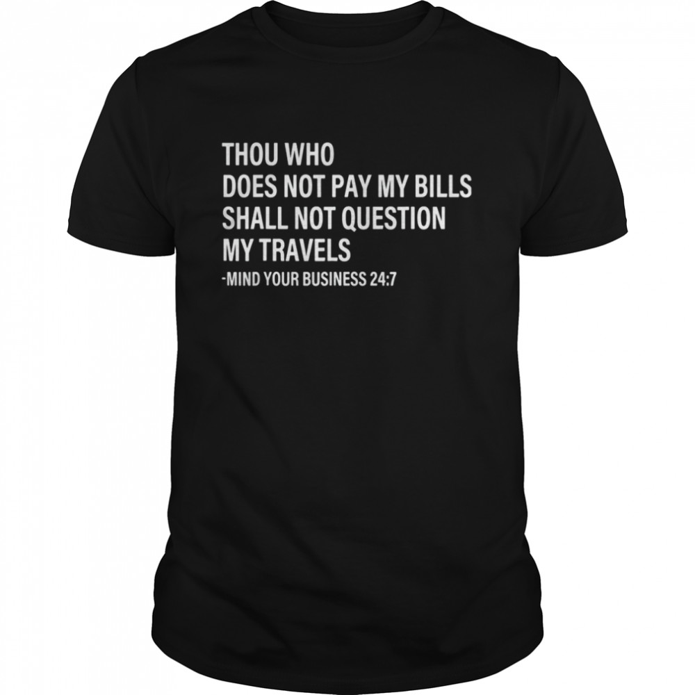 Thou Who Does Not Pay My Bills Shall Not Question My Travels Shirt