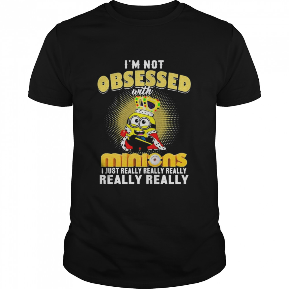 I’m Not Obsessed With Minions I Just Really Really Shirt