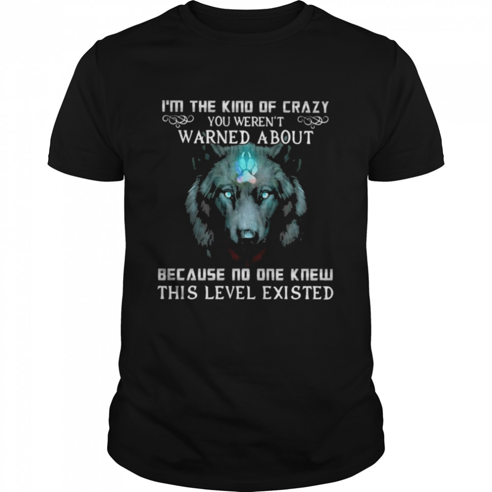 Wolf I’m the kind of crazy You weren’t warned about because no one knew this level existed shirt