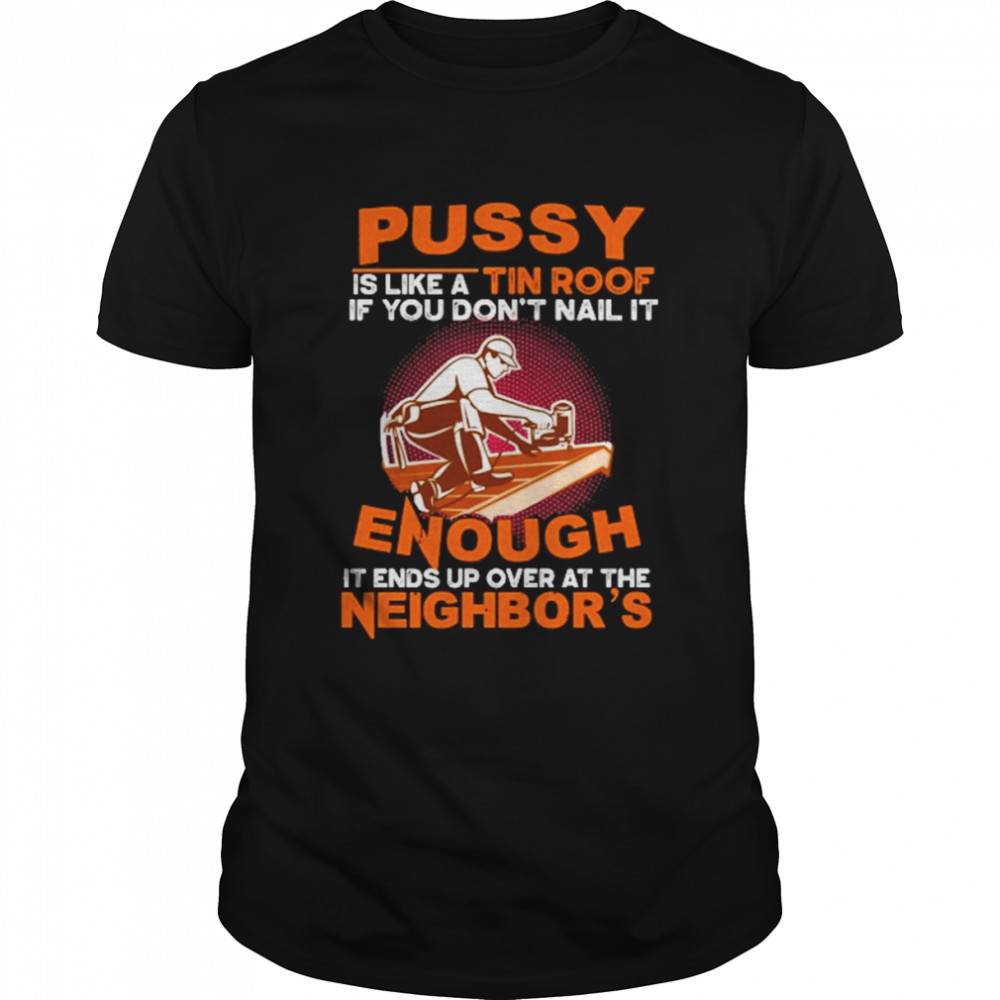 Pussy is like a tin roof if you don’t nail it enough it ends up over at the neighbor’s shirt