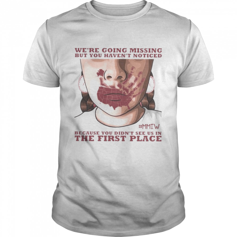 Were going missing but You haven’t noticed MMIW because You didn’t see us in the first place shirt