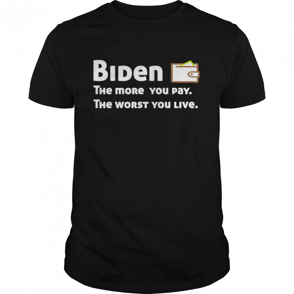 Biden the more you pay the worst you live shirt