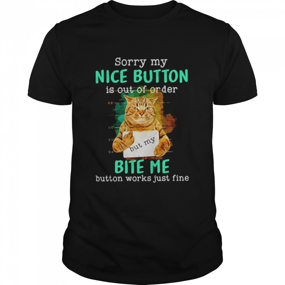 Cat Sorry my nice button is out of order but my bite me shirt