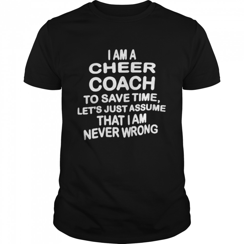 I am a cheer coach to save time let’s just assume that I am never wrong shirt